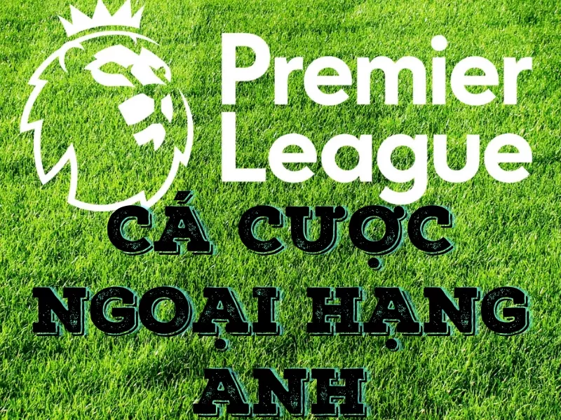 Hướng dẫn cá cược Ngoại hạng Anh chuẩn nhất